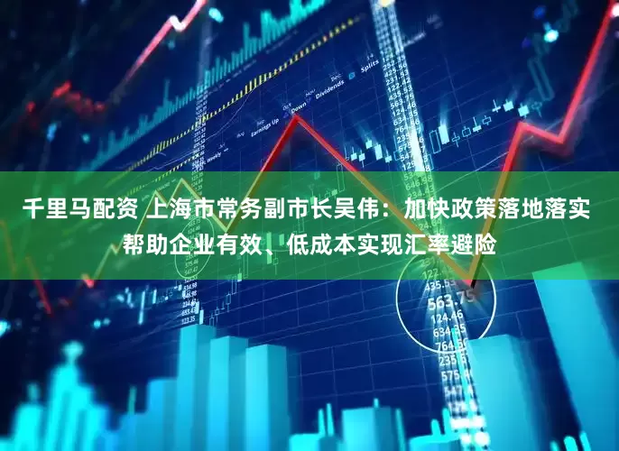 千里马配资 上海市常务副市长吴伟：加快政策落地落实 帮助企业有效、低成本实现汇率避险