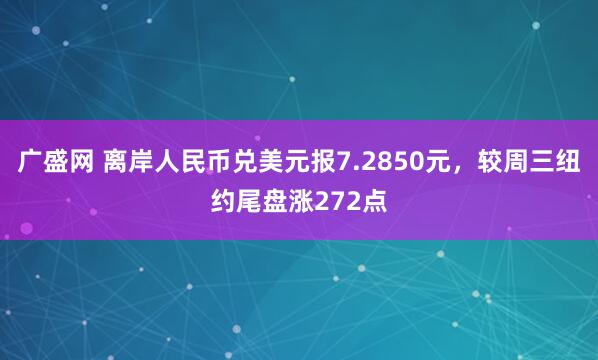 广盛网 离岸人民币兑美元报7.2850元，较周三纽约尾盘涨272点