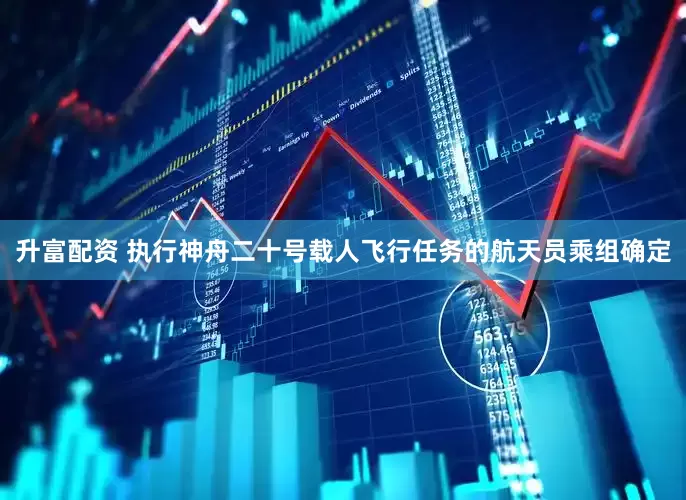 升富配资 执行神舟二十号载人飞行任务的航天员乘组确定