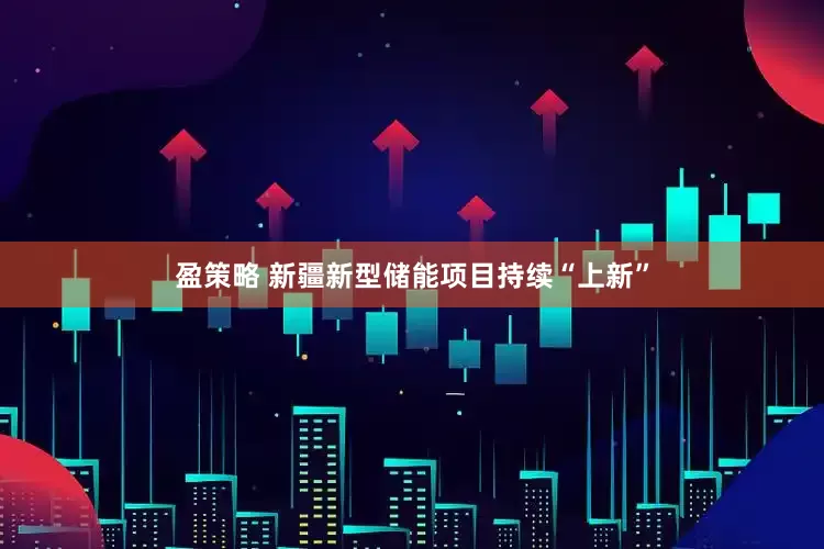 盈策略 新疆新型储能项目持续“上新”