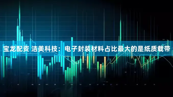 宝龙配资 洁美科技：电子封装材料占比最大的是纸质载带