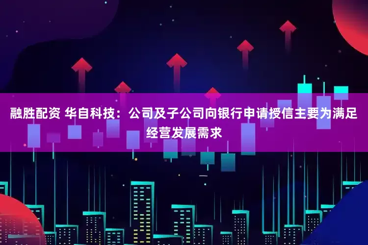 融胜配资 华自科技：公司及子公司向银行申请授信主要为满足经营发展需求