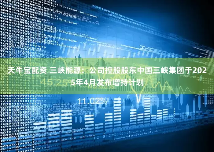 天牛宝配资 三峡能源：公司控股股东中国三峡集团于2025年4月发布增持计划