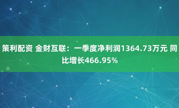 策利配资 金财互联：一季度净利润1364.73万元 同比增长466.95%
