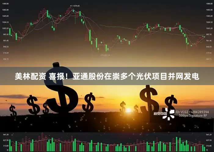 美林配资 喜报！亚通股份在崇多个光伏项目并网发电