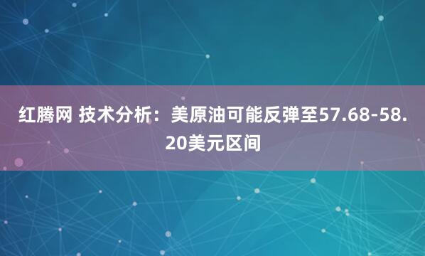 红腾网 技术分析：美原油可能反弹至57.68-58.20美元区间
