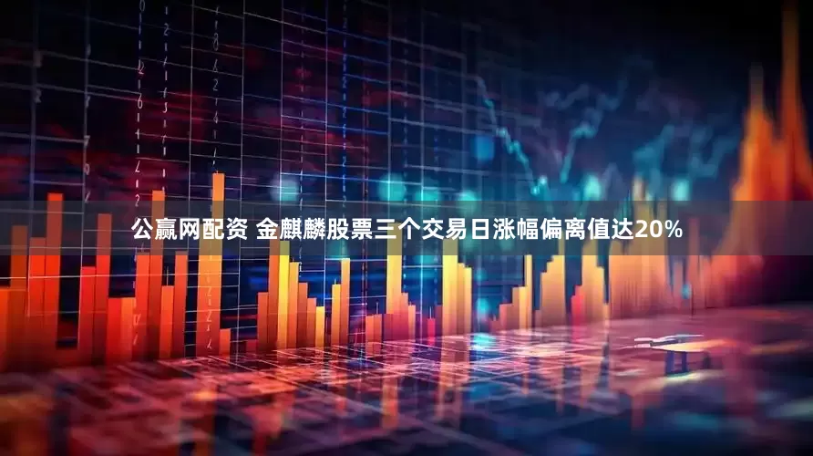 公赢网配资 金麒麟股票三个交易日涨幅偏离值达20%