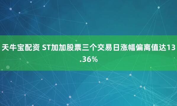 天牛宝配资 ST加加股票三个交易日涨幅偏离值达13.36%