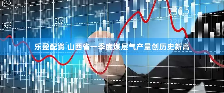 乐盈配资 山西省一季度煤层气产量创历史新高