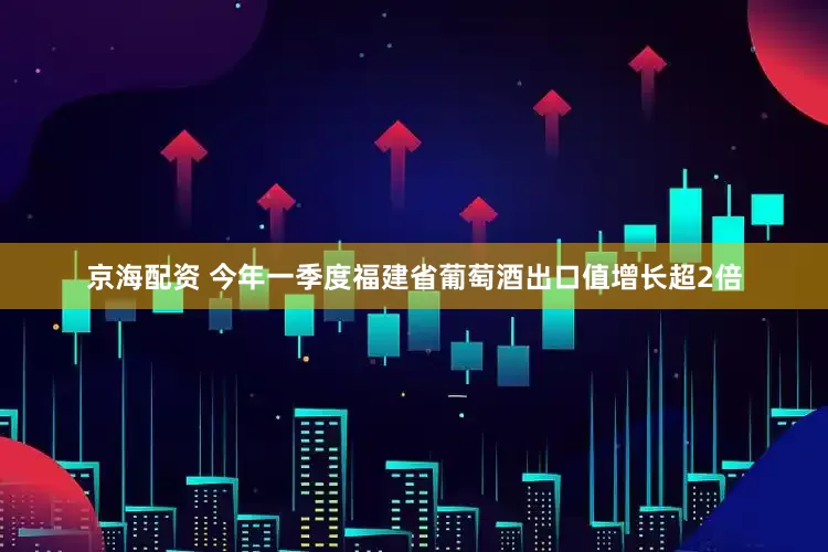 京海配资 今年一季度福建省葡萄酒出口值增长超2倍