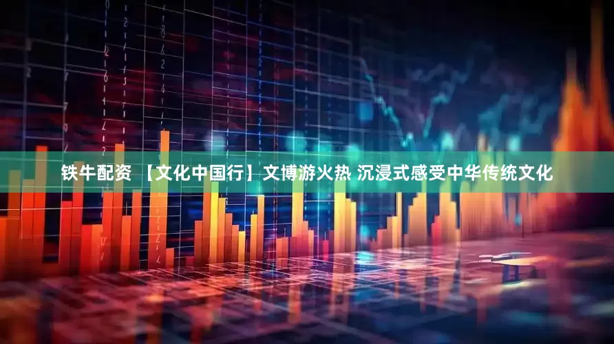 铁牛配资 【文化中国行】文博游火热 沉浸式感受中华传统文化