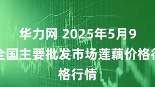 华力网 2025年5月9日全国主要批发市场莲藕价格行情