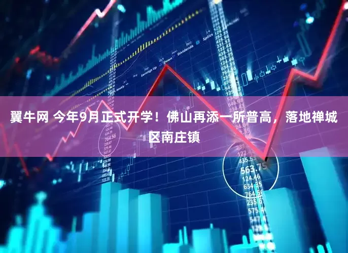 翼牛网 今年9月正式开学！佛山再添一所普高，落地禅城区南庄镇