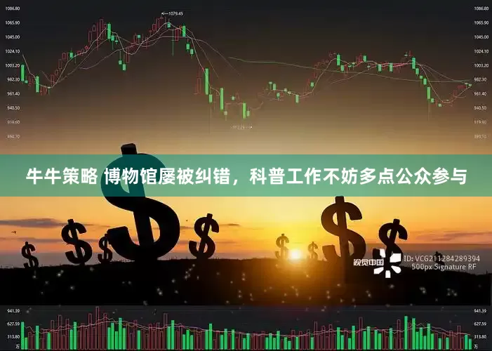 牛牛策略 博物馆屡被纠错，科普工作不妨多点公众参与