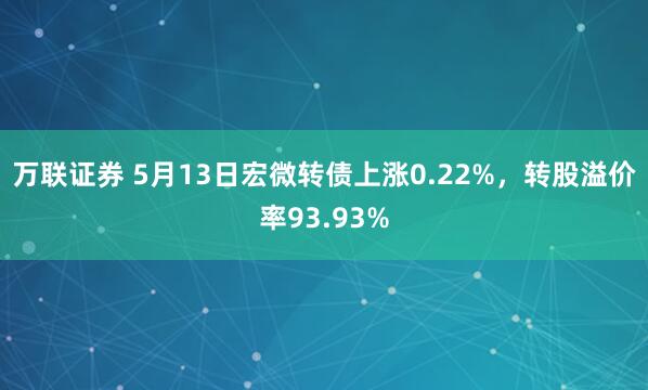 万联证券 5月13日宏微转债上涨0.22%，转股溢价率93.93%
