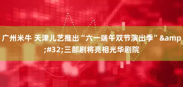 广州米牛 天津儿艺推出“六一端午双节演出季”&#32;三部剧将亮相光华剧院