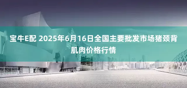 宝牛E配 2025年6月16日全国主要批发市场猪颈背肌肉价格行情