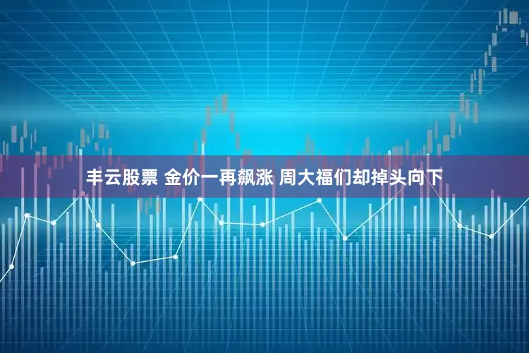 丰云股票 金价一再飙涨 周大福们却掉头向下
