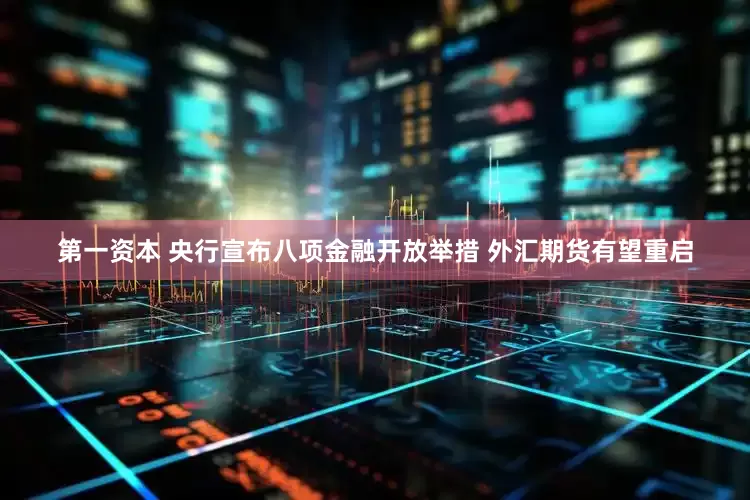 第一资本 央行宣布八项金融开放举措 外汇期货有望重启