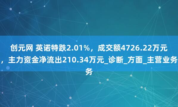 创元网 英诺特跌2.01%，成交额4726.22万元，主力资金净流出210.34万元_诊断_方面_主营业务