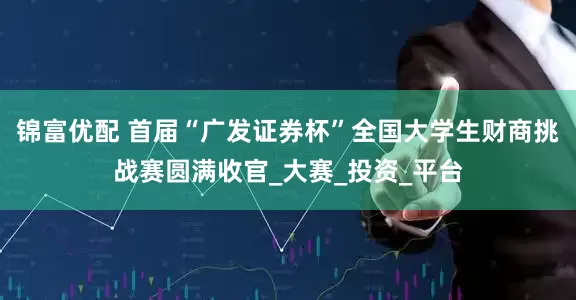 锦富优配 首届“广发证券杯”全国大学生财商挑战赛圆满收官_大赛_投资_平台