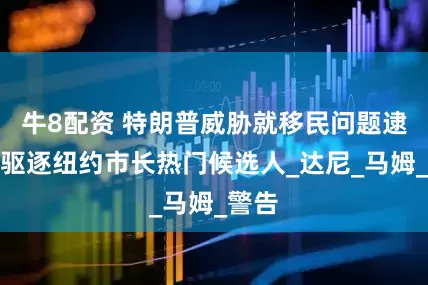 牛8配资 特朗普威胁就移民问题逮捕并驱逐纽约市长热门候选人_达尼_马姆_警告