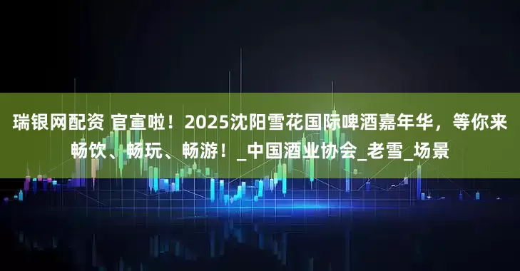 瑞银网配资 官宣啦！2025沈阳雪花国际啤酒嘉年华，等你来畅饮、畅玩、畅游！_中国酒业协会_老雪_场景