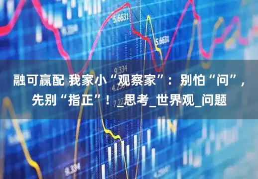 融可赢配 我家小“观察家”：别怕“问”，先别“指正”！_思考_世界观_问题