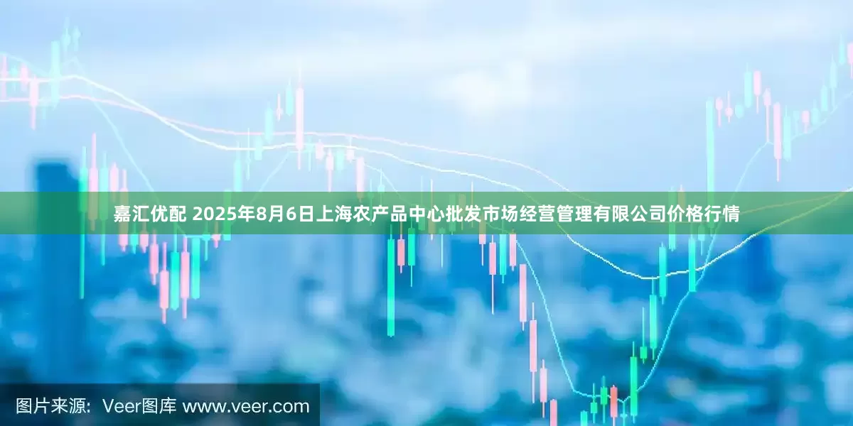 嘉汇优配 2025年8月6日上海农产品中心批发市场经营管理有限公司价格行情