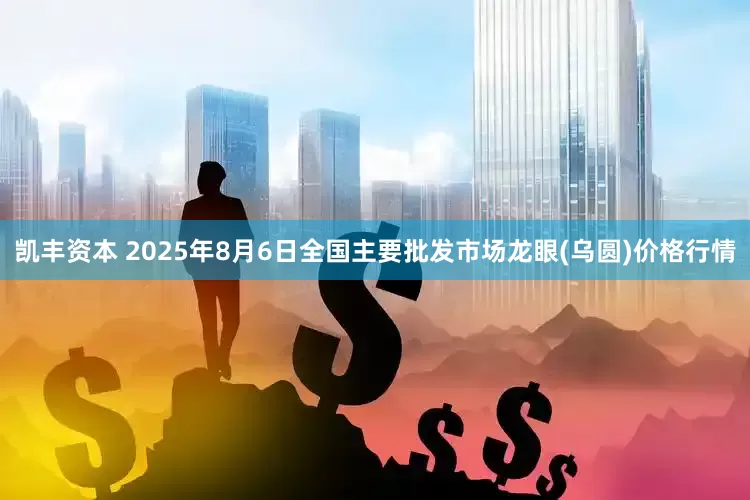 凯丰资本 2025年8月6日全国主要批发市场龙眼(乌圆)价格行情