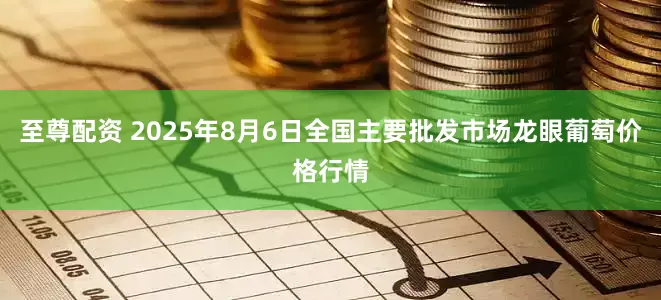 至尊配资 2025年8月6日全国主要批发市场龙眼葡萄价格行情