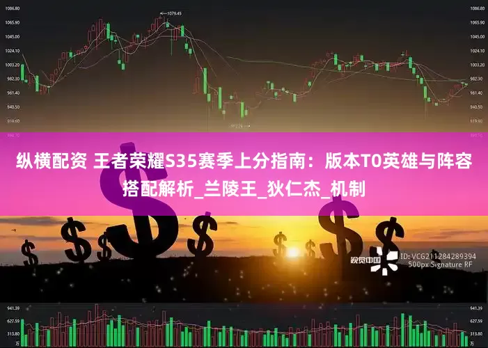 纵横配资 王者荣耀S35赛季上分指南：版本T0英雄与阵容搭配解析_兰陵王_狄仁杰_机制