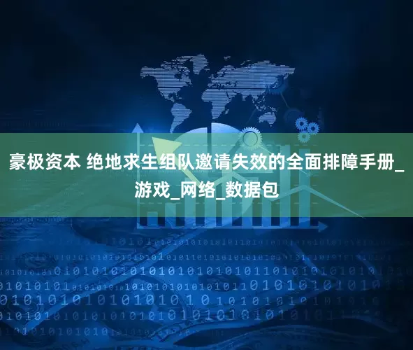 豪极资本 绝地求生组队邀请失效的全面排障手册_游戏_网络_数据包
