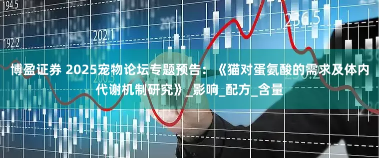 博盈证券 2025宠物论坛专题预告：《猫对蛋氨酸的需求及体内代谢机制研究》_影响_配方_含量