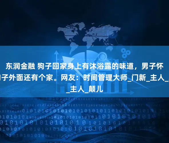 东润金融 狗子回家身上有沐浴露的味道，男子怀疑狗子外面还有个家。网友：时间管理大师_门新_主人_颠儿