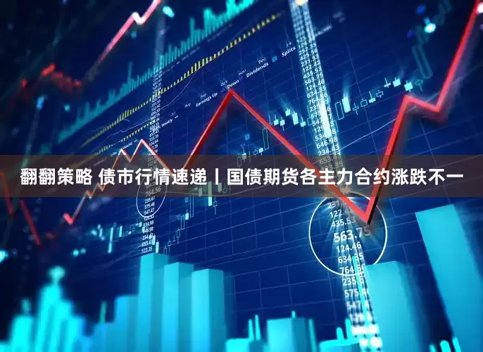 翻翻策略 债市行情速递丨国债期货各主力合约涨跌不一