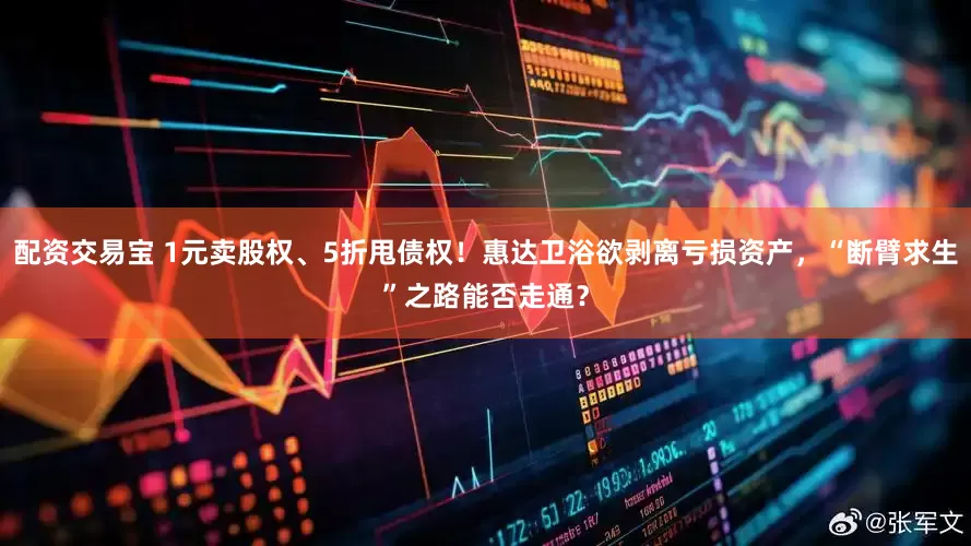 配资交易宝 1元卖股权、5折甩债权！惠达卫浴欲剥离亏损资产，“断臂求生”之路能否走通？