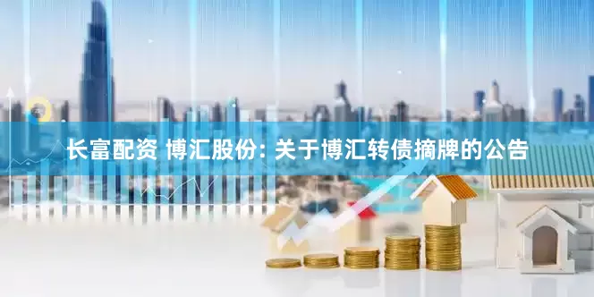 长富配资 博汇股份: 关于博汇转债摘牌的公告