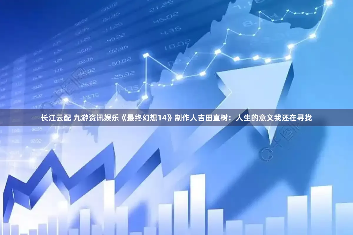 长江云配 九游资讯娱乐《最终幻想14》制作人吉田直树：人生的意义我还在寻找