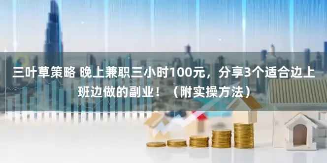 三叶草策略 晚上兼职三小时100元，分享3个适合边上班边做的副业！（附实操方法）