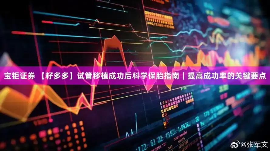 宝钜证券 【籽多多】试管移植成功后科学保胎指南｜提高成功率的关键要点