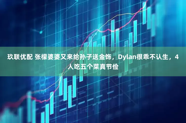 玖联优配 张檬婆婆又来给孙子送金饰，Dylan很乖不认生，4人吃五个菜真节俭