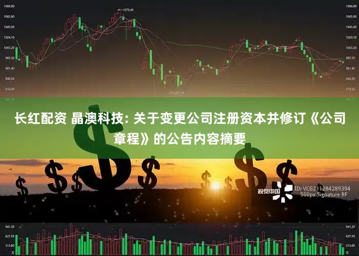 长红配资 晶澳科技: 关于变更公司注册资本并修订《公司章程》的公告内容摘要