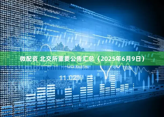 微配资 北交所重要公告汇总（2025年6月9日）