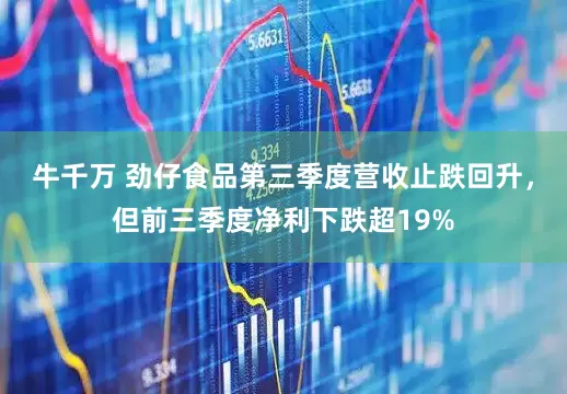 牛千万 劲仔食品第三季度营收止跌回升,但前三季度净利下跌超19%