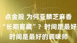 点金股 为何亚麟芝麻香白酒坚持“长期窖藏”？时间是最好的调味师