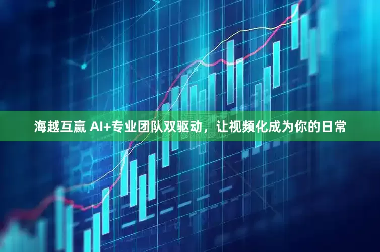 海越互赢 AI+专业团队双驱动，让视频化成为你的日常