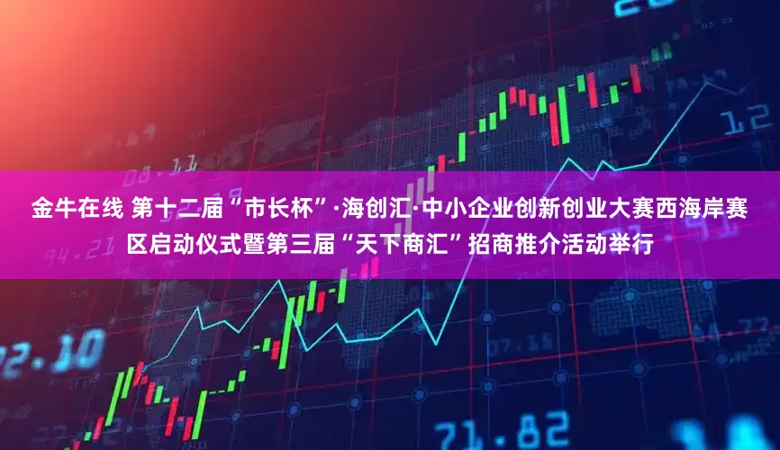金牛在线 第十二届“市长杯”·海创汇·中小企业创新创业大赛西海岸赛区启动仪式暨第三届“天下商汇”招商推介活动举行