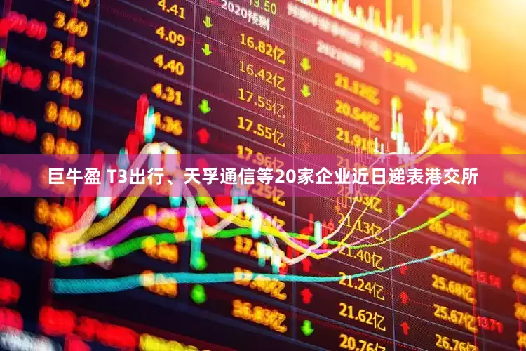 巨牛盈 T3出行、天孚通信等20家企业近日递表港交所
