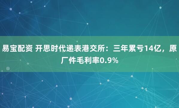 易宝配资 开思时代递表港交所：三年累亏14亿，原厂件毛利率0.9%